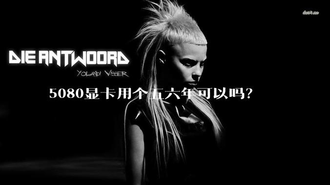 5080显卡用个五六年可以吗？