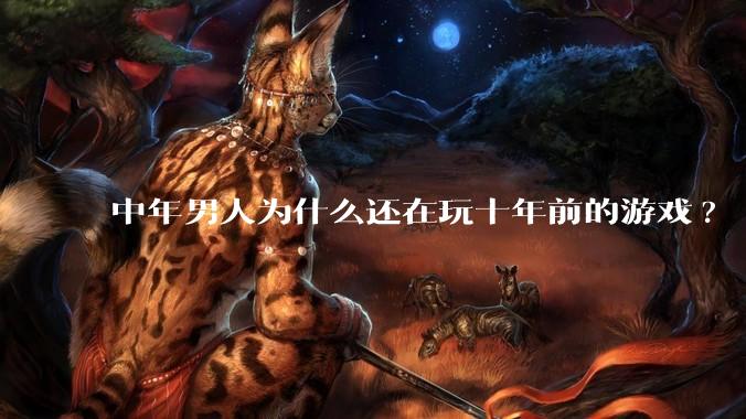 中年男人为什么还在玩十年前的游戏?