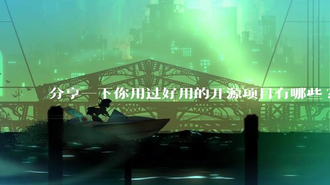 分享一下你用过好用的开源项目有哪些?